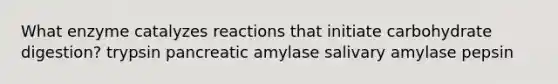 What enzyme catalyzes reactions that initiate carbohydrate digestion? trypsin pancreatic amylase salivary amylase pepsin