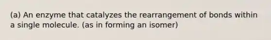 (a) An enzyme that catalyzes the rearrangement of bonds within a single molecule. (as in forming an isomer)