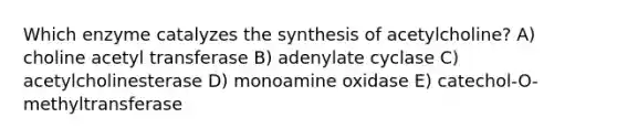 Which enzyme catalyzes the synthesis of acetylcholine? A) choline acetyl transferase B) adenylate cyclase C) acetylcholinesterase D) monoamine oxidase E) catechol-O-methyltransferase