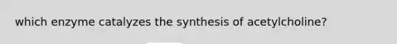 which enzyme catalyzes the synthesis of acetylcholine?