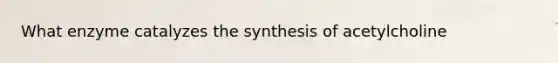 What enzyme catalyzes the synthesis of acetylcholine