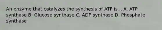 An enzyme that catalyzes the synthesis of ATP is... A. ATP synthase B. Glucose synthase C. ADP synthase D. Phosphate synthase