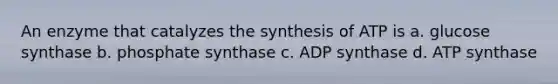 An enzyme that catalyzes the synthesis of ATP is a. glucose synthase b. phosphate synthase c. ADP synthase d. ATP synthase