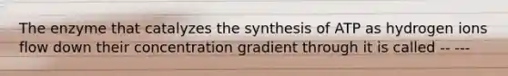 The enzyme that catalyzes the synthesis of ATP as hydrogen ions flow down their concentration gradient through it is called -- ---