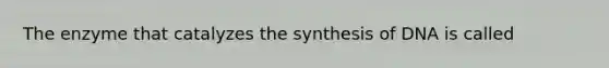 The enzyme that catalyzes the synthesis of DNA is called