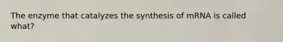 The enzyme that catalyzes the synthesis of mRNA is called what?