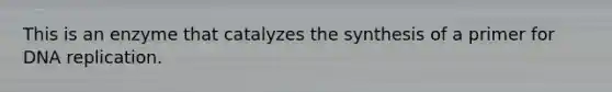 This is an enzyme that catalyzes the synthesis of a primer for <a href='https://www.questionai.com/knowledge/kofV2VQU2J-dna-replication' class='anchor-knowledge'>dna replication</a>.