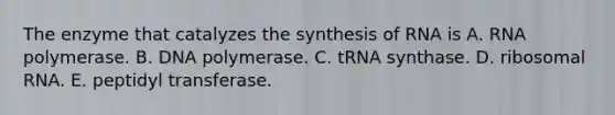 The enzyme that catalyzes the synthesis of RNA is A. RNA polymerase. B. DNA polymerase. C. tRNA synthase. D. ribosomal RNA. E. peptidyl transferase.