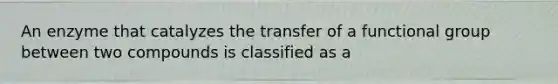 An enzyme that catalyzes the transfer of a functional group between two compounds is classified as a