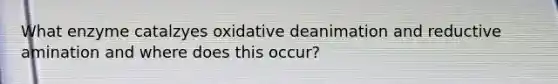 What enzyme catalzyes oxidative deanimation and reductive amination and where does this occur?