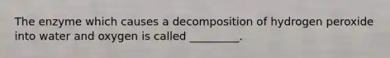 The enzyme which causes a decomposition of hydrogen peroxide into water and oxygen is called _________.
