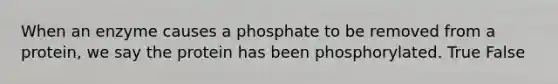 When an enzyme causes a phosphate to be removed from a protein, we say the protein has been phosphorylated. True False