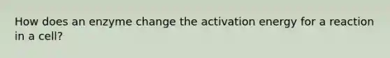 How does an enzyme change the activation energy for a reaction in a cell?