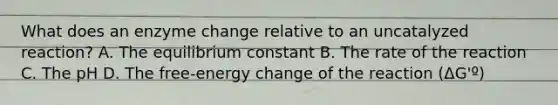 What does an enzyme change relative to an uncatalyzed reaction? A. The equilibrium constant B. The rate of the reaction C. The pH D. The free-energy change of the reaction (ΔG'º)