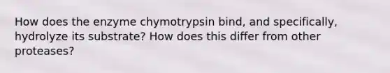 How does the enzyme chymotrypsin bind, and specifically, hydrolyze its substrate? How does this differ from other proteases?