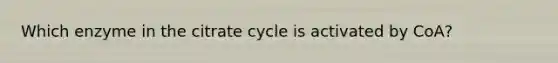 Which enzyme in the citrate cycle is activated by CoA?