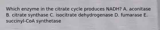 Which enzyme in the citrate cycle produces NADH? A. aconitase B. citrate synthase C. isocitrate dehydrogenase D. fumarase E. succinyl-CoA synthetase