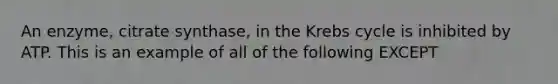 An enzyme, citrate synthase, in the Krebs cycle is inhibited by ATP. This is an example of all of the following EXCEPT