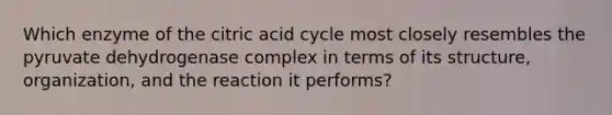 Which enzyme of the citric acid cycle most closely resembles the pyruvate dehydrogenase complex in terms of its structure, organization, and the reaction it performs?