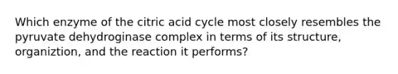 Which enzyme of the citric acid cycle most closely resembles the pyruvate dehydroginase complex in terms of its structure, organiztion, and the reaction it performs?