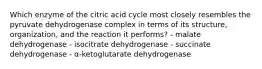 Which enzyme of the citric acid cycle most closely resembles the pyruvate dehydrogenase complex in terms of its structure, organization, and the reaction it performs? - malate dehydrogenase - isocitrate dehydrogenase - succinate dehydrogenase - α‑ketoglutarate dehydrogenase