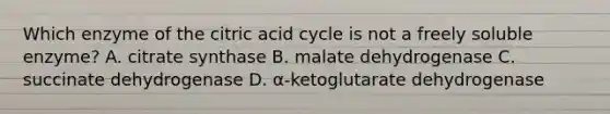 Which enzyme of the citric acid cycle is not a freely soluble enzyme? A. citrate synthase B. malate dehydrogenase C. succinate dehydrogenase D. α‑ketoglutarate dehydrogenase