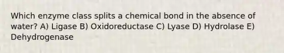 Which enzyme class splits a chemical bond in the absence of water? A) Ligase B) Oxidoreductase C) Lyase D) Hydrolase E) Dehydrogenase