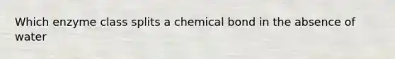 Which enzyme class splits a chemical bond in the absence of water