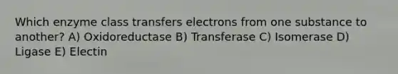 Which enzyme class transfers electrons from one substance to another? A) Oxidoreductase B) Transferase C) Isomerase D) Ligase E) Electin