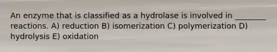 An enzyme that is classified as a hydrolase is involved in ________ reactions. A) reduction B) isomerization C) polymerization D) hydrolysis E) oxidation