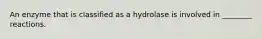 An enzyme that is classified as a hydrolase is involved in ________ reactions.