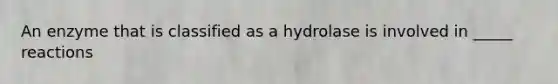 An enzyme that is classified as a hydrolase is involved in _____ reactions