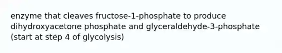 enzyme that cleaves fructose-1-phosphate to produce dihydroxyacetone phosphate and glyceraldehyde-3-phosphate (start at step 4 of glycolysis)