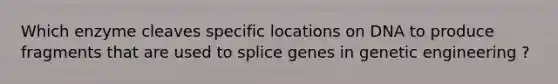 Which enzyme cleaves specific locations on DNA to produce fragments that are used to splice genes in genetic engineering ?