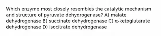 Which enzyme most closely resembles the catalytic mechanism and structure of pyruvate dehydrogenase? A) malate dehydrogenase B) succinate dehydrogenase C) α-ketoglutarate dehydrogenase D) isocitrate dehydrogenase