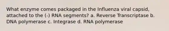 What enzyme comes packaged in the Influenza viral capsid, attached to the (-) RNA segments? a. Reverse Transcriptase b. DNA polymerase c. Integrase d. RNA polymerase