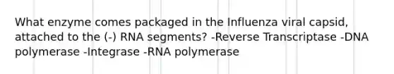 What enzyme comes packaged in the Influenza viral capsid, attached to the (-) RNA segments? -Reverse Transcriptase -DNA polymerase -Integrase -RNA polymerase