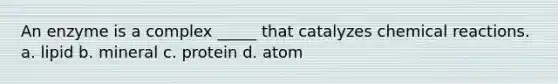 An enzyme is a complex _____ that catalyzes chemical reactions. a. lipid b. mineral c. protein d. atom