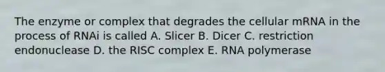 The enzyme or complex that degrades the cellular mRNA in the process of RNAi is called A. Slicer B. Dicer C. restriction endonuclease D. the RISC complex E. RNA polymerase