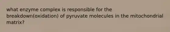 what enzyme complex is responsible for the breakdown(oxidation) of pyruvate molecules in the mitochondrial matrix?