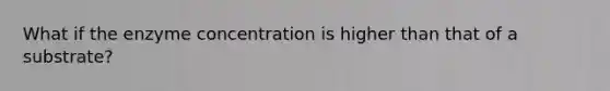 What if the enzyme concentration is higher than that of a substrate?