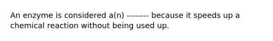 An enzyme is considered a(n) -------- because it speeds up a chemical reaction without being used up.