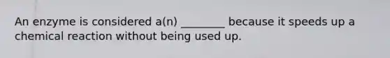 An enzyme is considered a(n) ________ because it speeds up a chemical reaction without being used up.