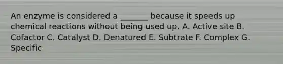 An enzyme is considered a _______ because it speeds up chemical reactions without being used up. A. Active site B. Cofactor C. Catalyst D. Denatured E. Subtrate F. Complex G. Specific