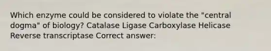 Which enzyme could be considered to violate the "central dogma" of biology? Catalase Ligase Carboxylase Helicase Reverse transcriptase Correct answer: