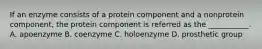 If an enzyme consists of a protein component and a nonprotein component, the protein component is referred as the ___________. A. apoenzyme B. coenzyme C. holoenzyme D. prosthetic group