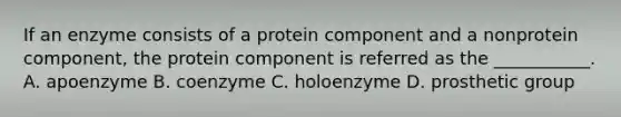 If an enzyme consists of a protein component and a nonprotein component, the protein component is referred as the ___________. A. apoenzyme B. coenzyme C. holoenzyme D. prosthetic group