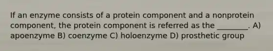 If an enzyme consists of a protein component and a nonprotein component, the protein component is referred as the ________. A) apoenzyme B) coenzyme C) holoenzyme D) prosthetic group