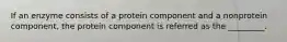 If an enzyme consists of a protein component and a nonprotein component, the protein component is referred as the _________.