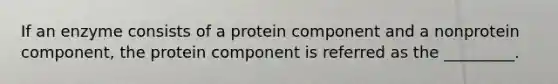 If an enzyme consists of a protein component and a nonprotein component, the protein component is referred as the _________.